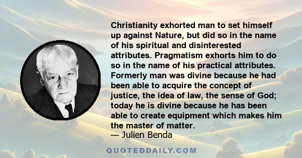 Christianity exhorted man to set himself up against Nature, but did so in the name of his spiritual and disinterested attributes. Pragmatism exhorts him to do so in the name of his practical attributes. Formerly man was