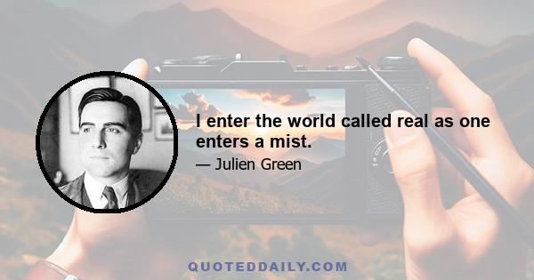I enter the world called real as one enters a mist.