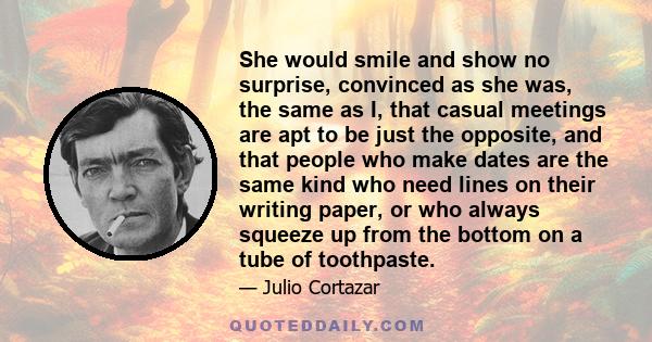 She would smile and show no surprise, convinced as she was, the same as I, that casual meetings are apt to be just the opposite, and that people who make dates are the same kind who need lines on their writing paper, or