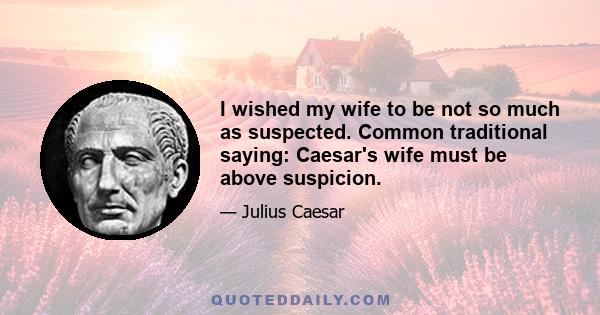 I wished my wife to be not so much as suspected. Common traditional saying: Caesar's wife must be above suspicion.