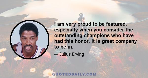 I am very proud to be featured, especially when you consider the outstanding champions who have had this honor. It is great company to be in.