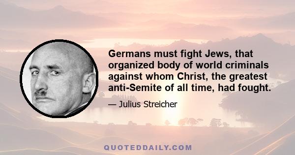 Germans must fight Jews, that organized body of world criminals against whom Christ, the greatest anti-Semite of all time, had fought.
