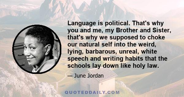 Language is political. That's why you and me, my Brother and Sister, that's why we supposed to choke our natural self into the weird, lying, barbarous, unreal, white speech and writing habits that the schools lay down