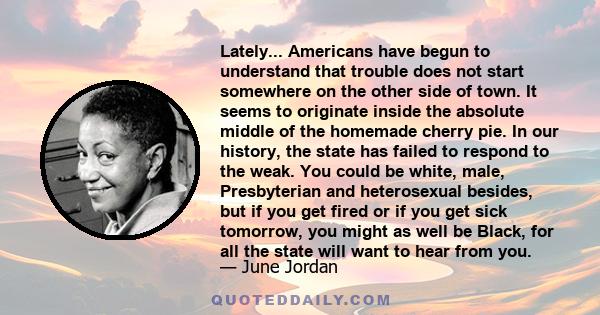 Lately... Americans have begun to understand that trouble does not start somewhere on the other side of town. It seems to originate inside the absolute middle of the homemade cherry pie. In our history, the state has