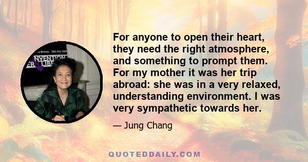 For anyone to open their heart, they need the right atmosphere, and something to prompt them. For my mother it was her trip abroad: she was in a very relaxed, understanding environment. I was very sympathetic towards
