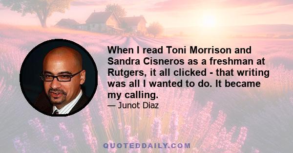 When I read Toni Morrison and Sandra Cisneros as a freshman at Rutgers, it all clicked - that writing was all I wanted to do. It became my calling.