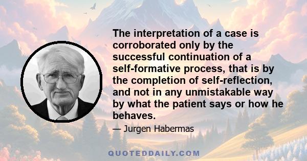 The interpretation of a case is corroborated only by the successful continuation of a self-formative process, that is by the completion of self-reflection, and not in any unmistakable way by what the patient says or how