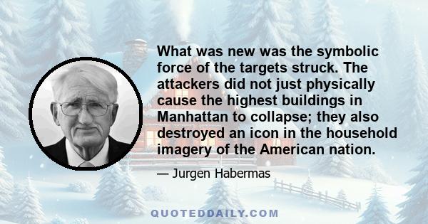 What was new was the symbolic force of the targets struck. The attackers did not just physically cause the highest buildings in Manhattan to collapse; they also destroyed an icon in the household imagery of the American