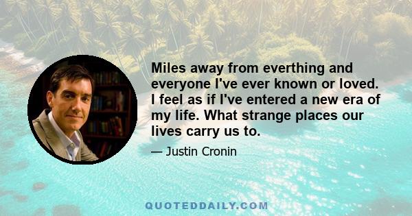 Miles away from everthing and everyone I've ever known or loved. I feel as if I've entered a new era of my life. What strange places our lives carry us to.