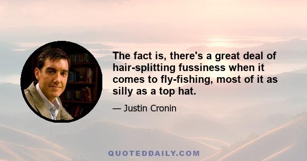 The fact is, there's a great deal of hair-splitting fussiness when it comes to fly-fishing, most of it as silly as a top hat.