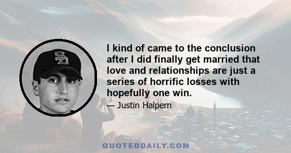 I kind of came to the conclusion after I did finally get married that love and relationships are just a series of horrific losses with hopefully one win.