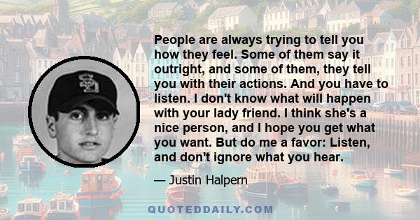 People are always trying to tell you how they feel. Some of them say it outright, and some of them, they tell you with their actions. And you have to listen. I don't know what will happen with your lady friend. I think