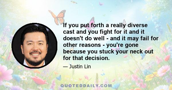 If you put forth a really diverse cast and you fight for it and it doesn't do well - and it may fail for other reasons - you're gone because you stuck your neck out for that decision.