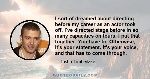 I sort of dreamed about directing before my career as an actor took off. I've directed stage before in so many capacities on tours. I put that together. You have to. Otherwise, it's your statement. It's your voice, and