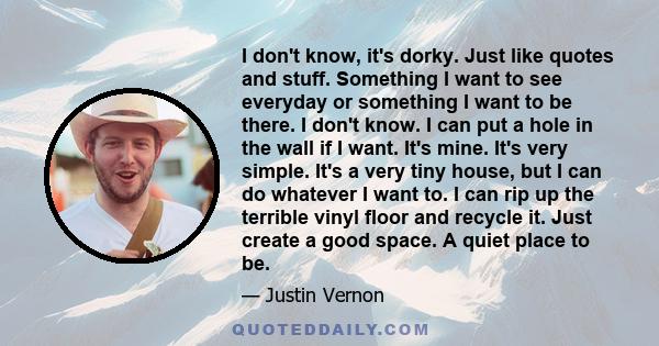 I don't know, it's dorky. Just like quotes and stuff. Something I want to see everyday or something I want to be there. I don't know. I can put a hole in the wall if I want. It's mine. It's very simple. It's a very tiny