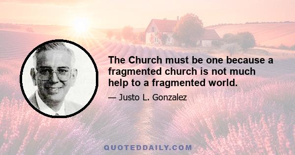 The Church must be one because a fragmented church is not much help to a fragmented world.