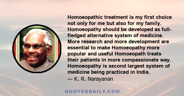 Homoeopathic treatment is my first choice not only for me but also for my family. Homoeopathy should be developed as full- fledged alternative system of medicine. More research and more development are essential to make