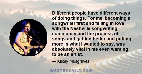 Different people have different ways of doing things. For me, becoming a songwriter first and falling in love with the Nashville songwriting community and the process of songs and getting better and putting more in what