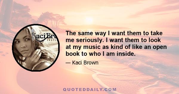 The same way I want them to take me seriously. I want them to look at my music as kind of like an open book to who I am inside.
