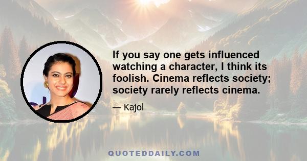 If you say one gets influenced watching a character, I think its foolish. Cinema reflects society; society rarely reflects cinema.