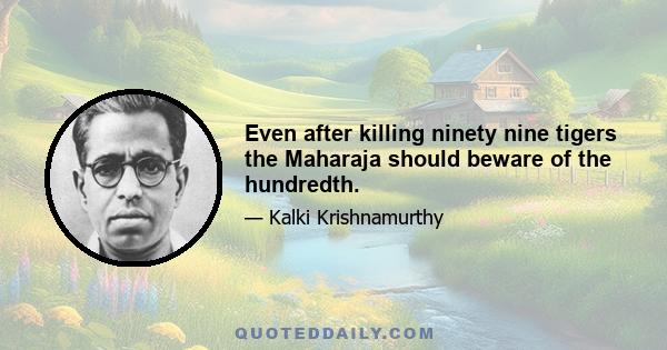 Even after killing ninety nine tigers the Maharaja should beware of the hundredth.