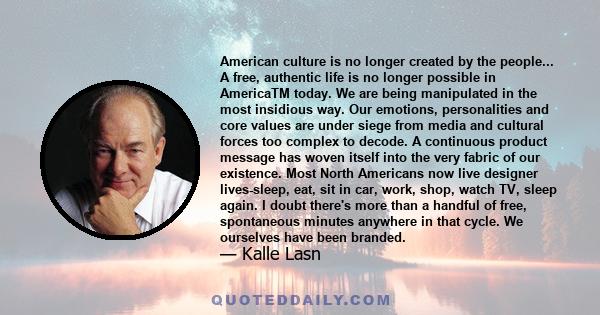 American culture is no longer created by the people... A free, authentic life is no longer possible in AmericaTM today. We are being manipulated in the most insidious way. Our emotions, personalities and core values are