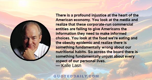 There is a profound injustice at the heart of the American economy. You look at the media and realize that these corporate-run commercial entities are failing to give Americans the information they need to make informed