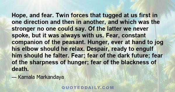 Hope, and fear. Twin forces that tugged at us first in one direction and then in another, and which was the stronger no one could say. Of the latter we never spoke, but it was always with us. Fear, constant companion of