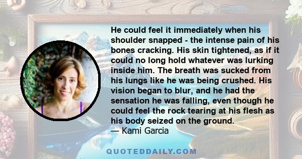 He could feel it immediately when his shoulder snapped - the intense pain of his bones cracking. His skin tightened, as if it could no long hold whatever was lurking inside him. The breath was sucked from his lungs like
