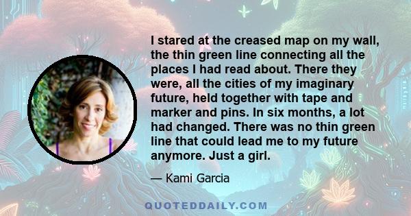 I stared at the creased map on my wall, the thin green line connecting all the places I had read about. There they were, all the cities of my imaginary future, held together with tape and marker and pins. In six months,
