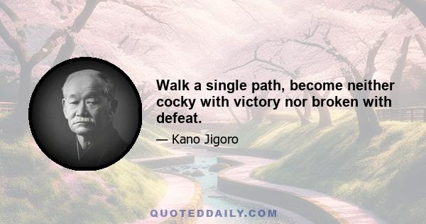 Walk a single path, become neither cocky with victory nor broken with defeat.