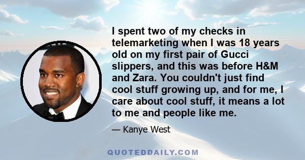 I spent two of my checks in telemarketing when I was 18 years old on my first pair of Gucci slippers, and this was before H&M and Zara. You couldn't just find cool stuff growing up, and for me, I care about cool stuff,