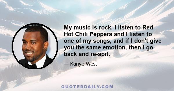 My music is rock. I listen to Red Hot Chili Peppers and I listen to one of my songs, and if I don't give you the same emotion, then I go back and re-spit.