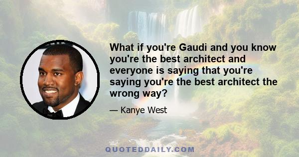 What if you're Gaudi and you know you're the best architect and everyone is saying that you're saying you're the best architect the wrong way?