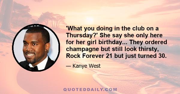 'What you doing in the club on a Thursday?' She say she only here for her girl birthday... They ordered champagne but still look thirsty, Rock Forever 21 but just turned 30.