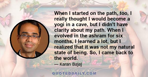 When I started on the path, too, I really thought I would become a yogi in a cave, but I didn't have clarity about my path. When I evolved in the ashram for six months, I learned a lot, but I realized that it was not my