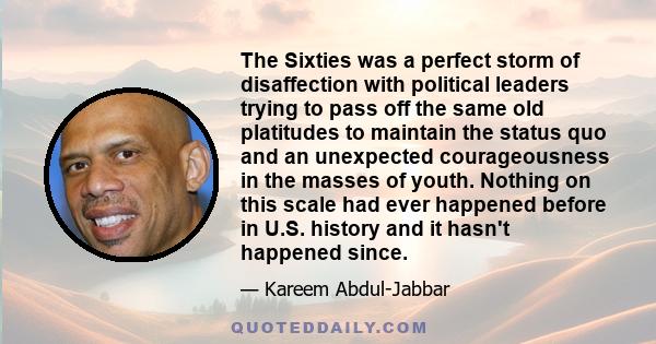The Sixties was a perfect storm of disaffection with political leaders trying to pass off the same old platitudes to maintain the status quo and an unexpected courageousness in the masses of youth. Nothing on this scale