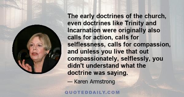 The early doctrines of the church, even doctrines like Trinity and Incarnation were originally also calls for action, calls for selflessness, calls for compassion, and unless you live that out compassionately,