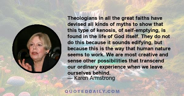 Theologians in all the great faiths have devised all kinds of myths to show that this type of kenosis, of self-emptying, is found in the life of God itself. They do not do this because it sounds edifying, but because
