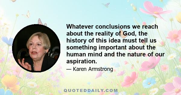 Whatever conclusions we reach about the reality of God, the history of this idea must tell us something important about the human mind and the nature of our aspiration.