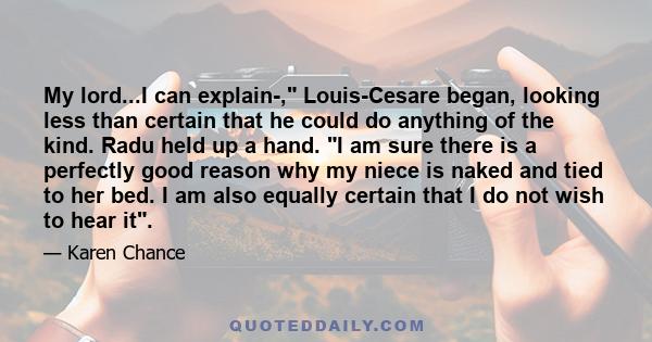 My lord...I can explain-, Louis-Cesare began, looking less than certain that he could do anything of the kind. Radu held up a hand. I am sure there is a perfectly good reason why my niece is naked and tied to her bed. I