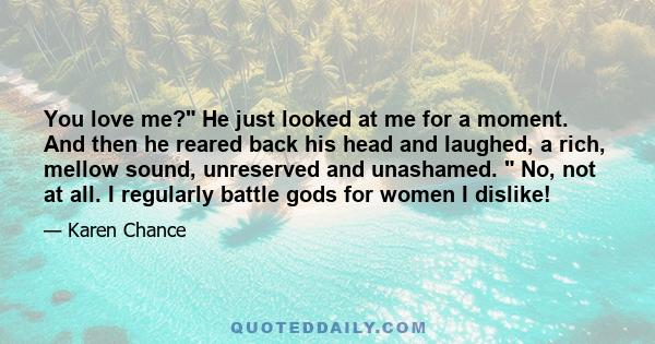 You love me? He just looked at me for a moment. And then he reared back his head and laughed, a rich, mellow sound, unreserved and unashamed. No, not at all. I regularly battle gods for women I dislike!
