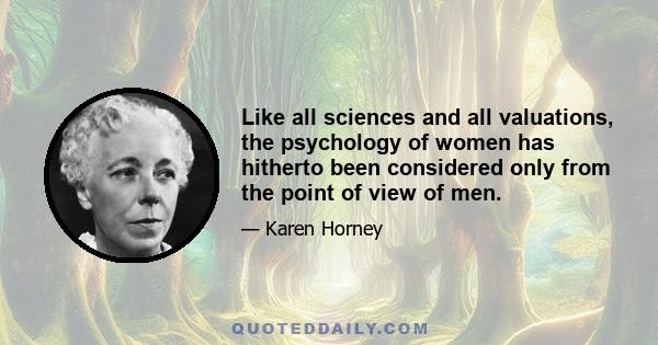 Like all sciences and all valuations, the psychology of women has hitherto been considered only from the point of view of men.