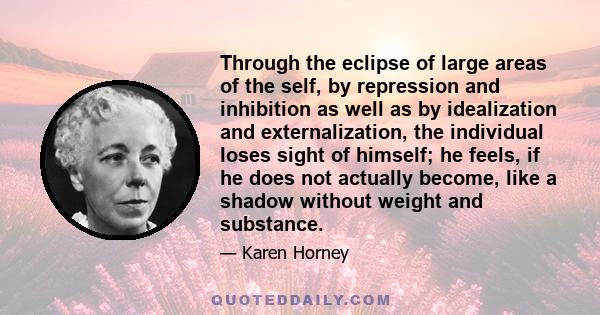 Through the eclipse of large areas of the self, by repression and inhibition as well as by idealization and externalization, the individual loses sight of himself; he feels, if he does not actually become, like a shadow