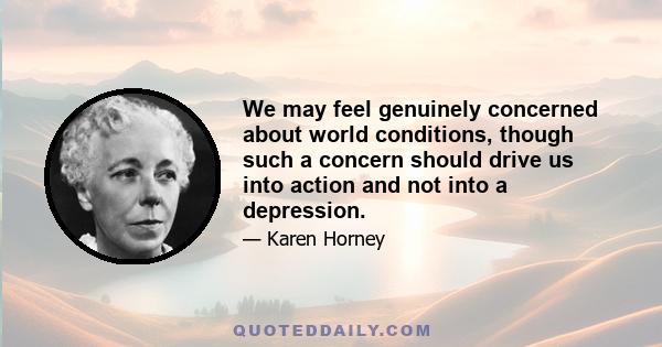 We may feel genuinely concerned about world conditions, though such a concern should drive us into action and not into a depression.