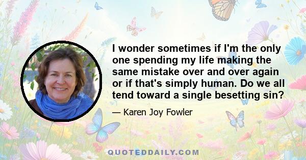 I wonder sometimes if I'm the only one spending my life making the same mistake over and over again or if that's simply human. Do we all tend toward a single besetting sin?