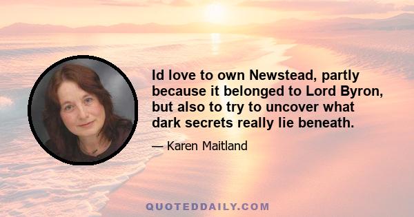 Id love to own Newstead, partly because it belonged to Lord Byron, but also to try to uncover what dark secrets really lie beneath.
