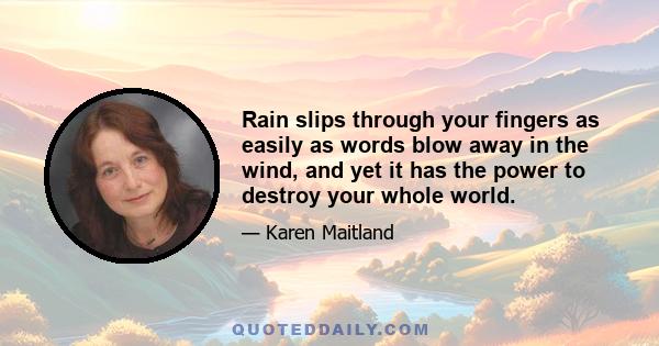 Rain slips through your fingers as easily as words blow away in the wind, and yet it has the power to destroy your whole world.
