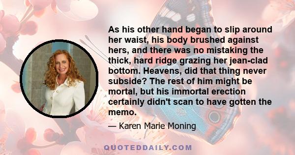As his other hand began to slip around her waist, his body brushed against hers, and there was no mistaking the thick, hard ridge grazing her jean-clad bottom. Heavens, did that thing never subside? The rest of him