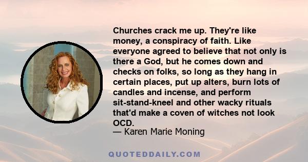 Churches crack me up. They're like money, a conspiracy of faith. Like everyone agreed to believe that not only is there a God, but he comes down and checks on folks, so long as they hang in certain places, put up